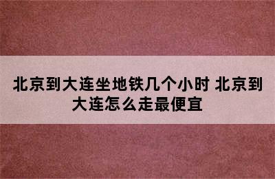 北京到大连坐地铁几个小时 北京到大连怎么走最便宜